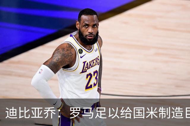 迪比亚乔：罗马足以给国米制造巨大麻烦，他们的对决会很精彩